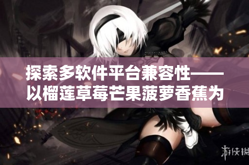 探索多软件平台兼容性——以榴莲草莓芒果菠萝香蕉为例