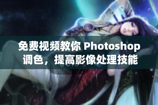 免费视频教你 Photoshop 调色，提高影像处理技能