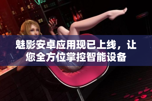 魅影安卓应用现已上线，让您全方位掌控智能设备