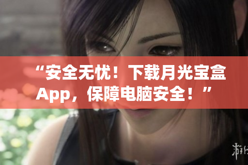 “安全无忧！下载月光宝盒App，保障电脑安全！”