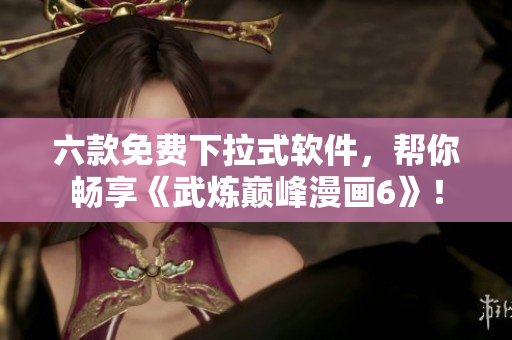 六款免费下拉式软件，帮你畅享《武炼巅峰漫画6》！