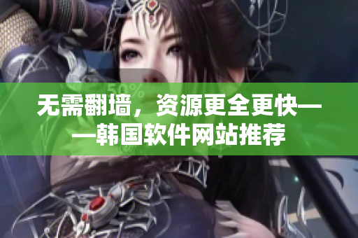 无需翻墙，资源更全更快——韩国软件网站推荐