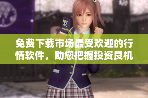 免费下载市场最受欢迎的行情软件，助您把握投资良机！