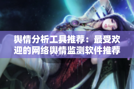 舆情分析工具推荐：最受欢迎的网络舆情监测软件推荐