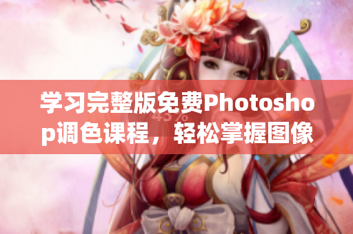 学习完整版免费Photoshop调色课程，轻松掌握图像处理技巧