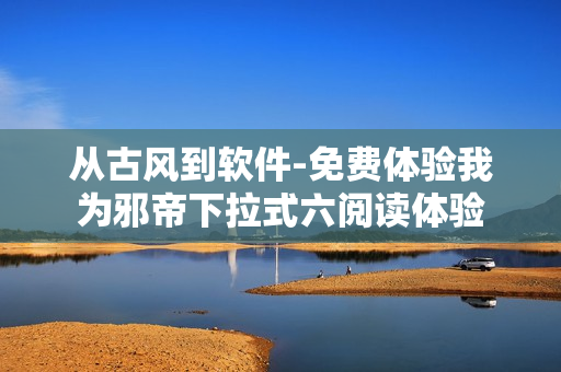 从古风到软件-免费体验我为邪帝下拉式六阅读体验