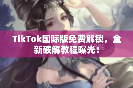 TikTok国际版免费解锁，全新破解教程曝光！