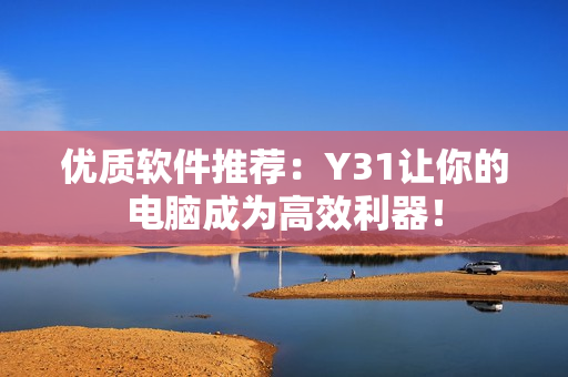 优质软件推荐：Y31让你的电脑成为高效利器！