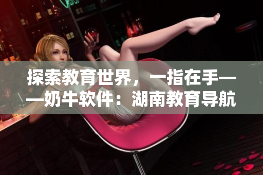 探索教育世界，一指在手——奶牛软件：湖南教育导航分享