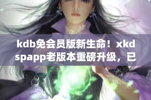 kdb免会员版新生命！xkdspapp老版本重磅升级，已经震撼来袭