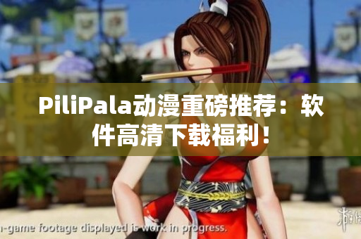 PiliPala动漫重磅推荐：软件高清下载福利！