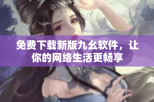免费下载新版九幺软件，让你的网络生活更畅享
