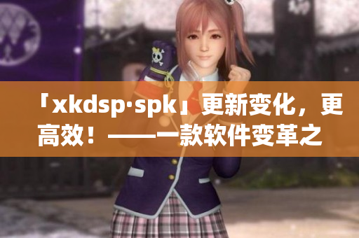 「xkdsp·spk」更新变化，更高效！——一款软件变革之路