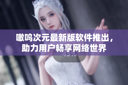 嗷呜次元最新版软件推出，助力用户畅享网络世界