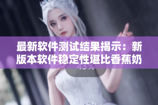 最新软件测试结果揭示：新版本软件稳定性堪比香蕉奶茶！