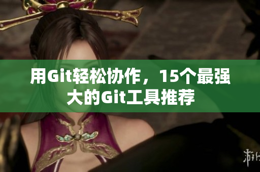 用Git轻松协作，15个最强大的Git工具推荐
