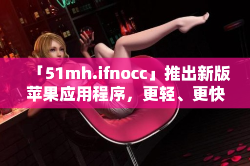 「51mh.ifnocc」推出新版苹果应用程序，更轻、更快速！