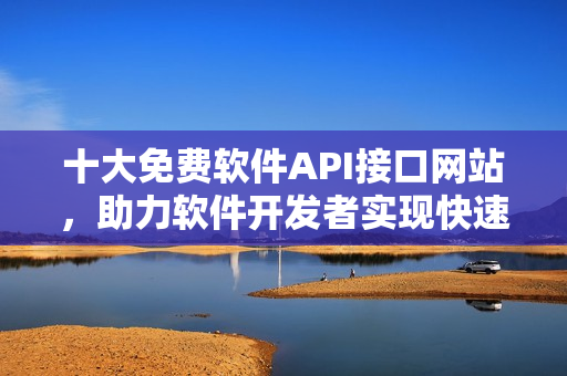 十大免费软件API接口网站，助力软件开发者实现快速开发