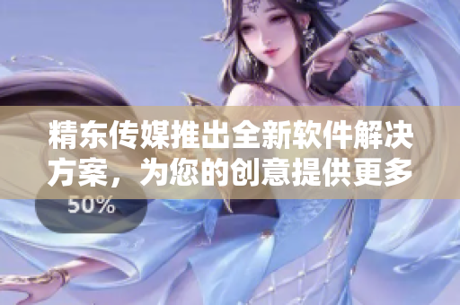 精东传媒推出全新软件解决方案，为您的创意提供更多可能性