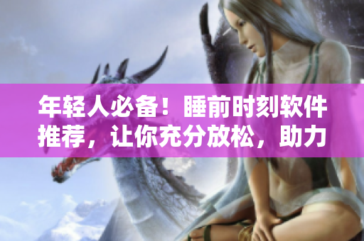 年轻人必备！睡前时刻软件推荐，让你充分放松，助力提高睡眠质量