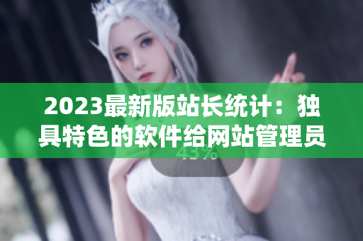 2023最新版站长统计：独具特色的软件给网站管理员更好的洞察观察机会