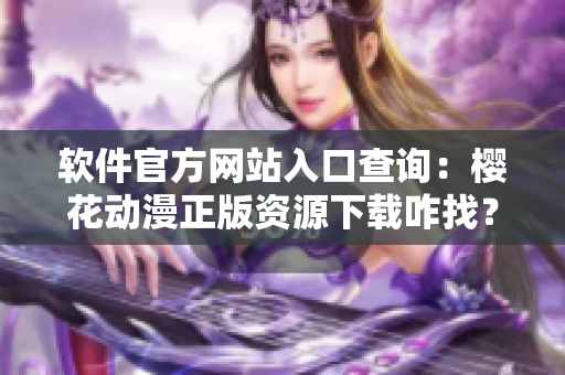 软件官方网站入口查询：樱花动漫正版资源下载咋找？