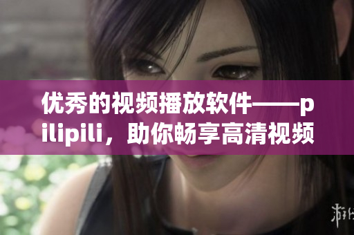 优秀的视频播放软件——pilipili，助你畅享高清视频