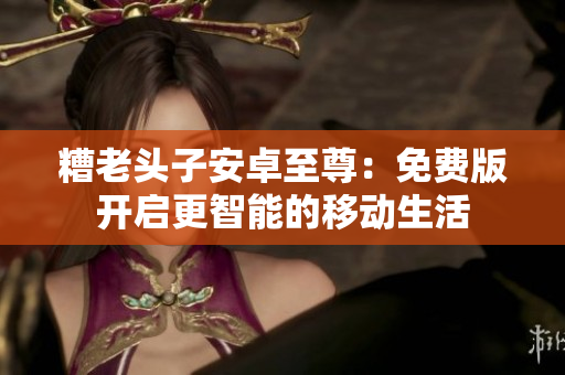 糟老头子安卓至尊：免费版开启更智能的移动生活
