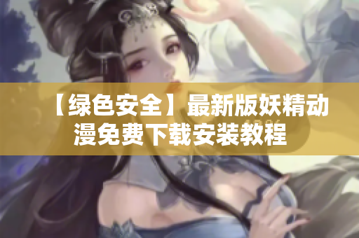 【绿色安全】最新版妖精动漫免费下载安装教程