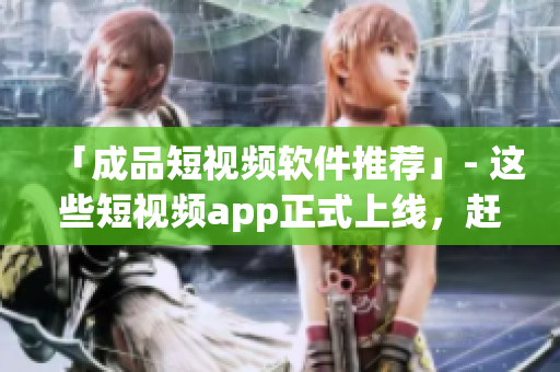 「成品短视频软件推荐」- 这些短视频app正式上线，赶快下载！