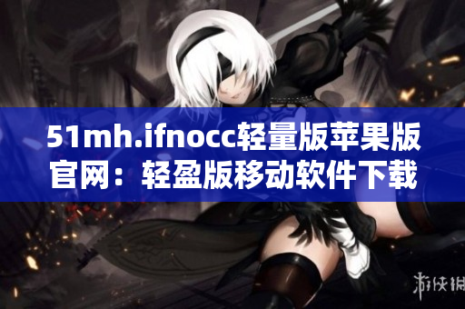 51mh.ifnocc轻量版苹果版官网：轻盈版移动软件下载站