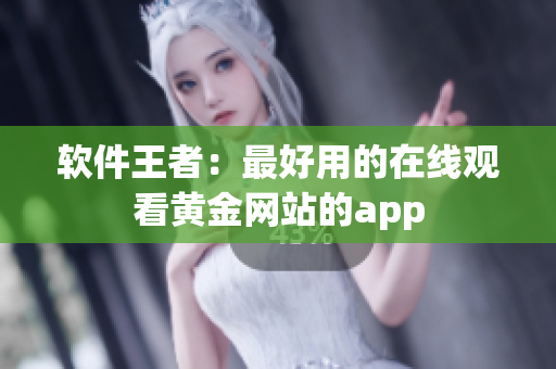 软件王者：最好用的在线观看黄金网站的app