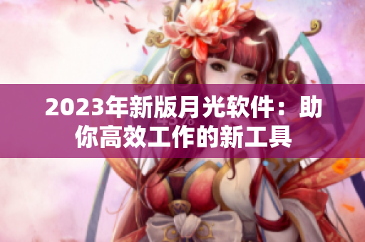 2023年新版月光软件：助你高效工作的新工具