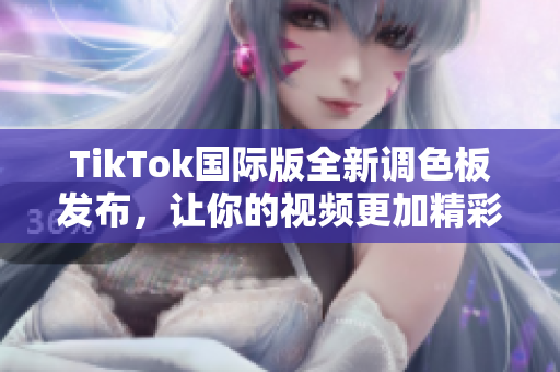 TikTok国际版全新调色板发布，让你的视频更加精彩
