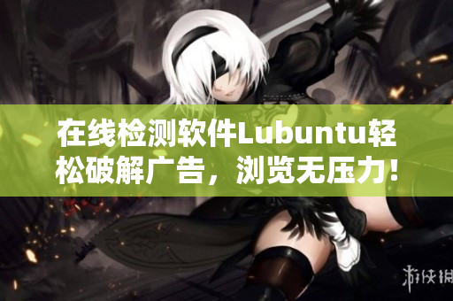 在线检测软件Lubuntu轻松破解广告，浏览无压力！