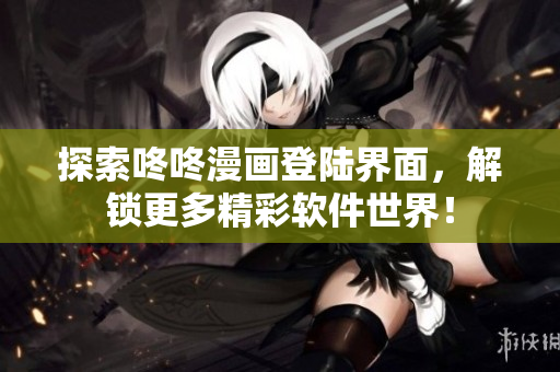探索咚咚漫画登陆界面，解锁更多精彩软件世界！