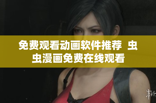 免费观看动画软件推荐  虫虫漫画免费在线观看
