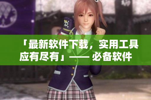 「最新软件下载，实用工具应有尽有」—— 必备软件大全