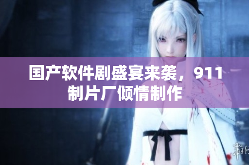 国产软件剧盛宴来袭，911制片厂倾情制作
