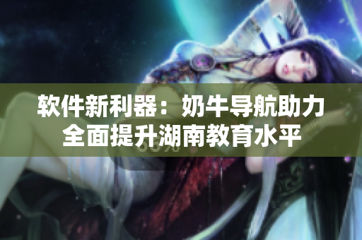 软件新利器：奶牛导航助力全面提升湖南教育水平