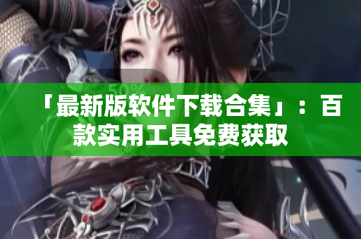 「最新版软件下载合集」：百款实用工具免费获取