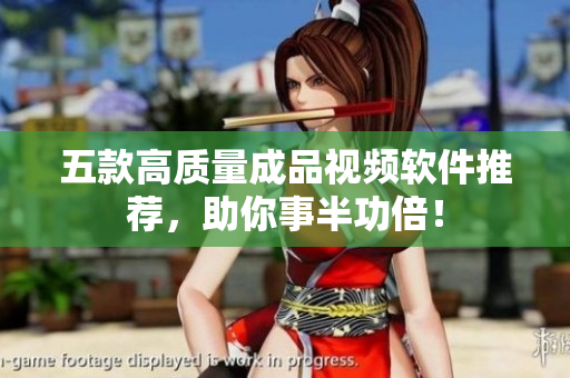 五款高质量成品视频软件推荐，助你事半功倍！