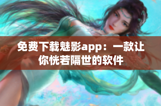 免费下载魅影app：一款让你恍若隔世的软件