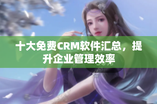 十大免费CRM软件汇总，提升企业管理效率