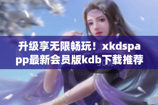 升级享无限畅玩！xkdspapp最新会员版kdb下载推荐(1)