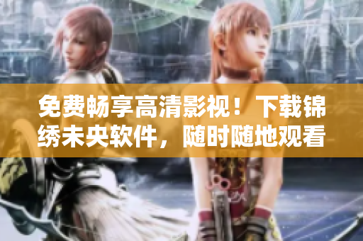 免费畅享高清影视！下载锦绣未央软件，随时随地观看