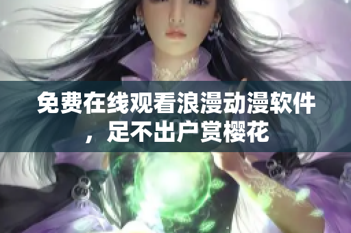 免费在线观看浪漫动漫软件，足不出户赏樱花