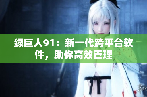 绿巨人91：新一代跨平台软件，助你高效管理