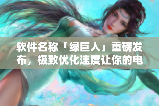软件名称「绿巨人」重磅发布，极致优化速度让你的电脑飞起来！