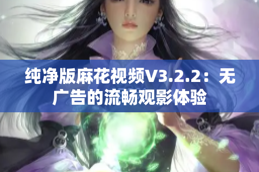 纯净版麻花视频V3.2.2：无广告的流畅观影体验